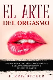 El Arte del Orgasmo: Aprende a lograr la eyaculación femenina y a dar orgasmos poderosos y difíciles de olvidar