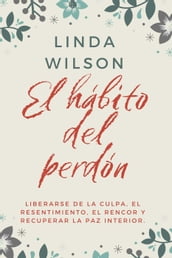 El Hábito Del Perdón: Liberarse De La Culpa, El Resentimiento, El Rencor Y Recuperar La Paz Interior