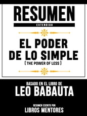 El Poder De Lo Simple (The Power Of Less) - Resumen Extendido Basado En El Libro De Leo Babauta