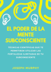 El poder de la mente subconsciente. Técnicas cientificas que te permitiran utilizar las fortalezas ilimitadas de tu subconsciente