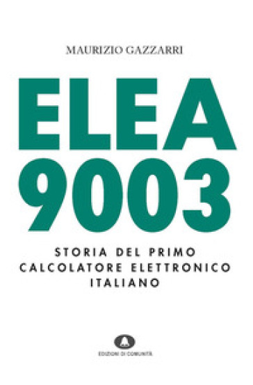 Elea 9003. Storia del primo calcolatore elettronico italiano - Maurizio Gazzarri