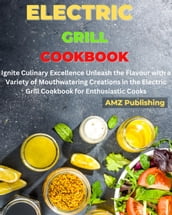 Electric Grill Cookbook : Ignite Culinary Excellence Unleash the Flavour with a Variety of Mouthwatering Creations in the Electric Grill Cookbook for Enthusiastic Cooks