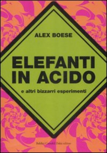 Elefanti in acido e altri bizzarri esperimenti - Alex Boese