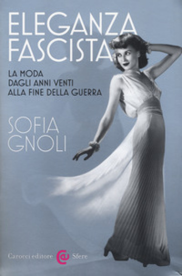 Eleganza fascista. La moda dagli anni Venti alla fine della guerra. Ediz. illustrata - Sofia Gnoli