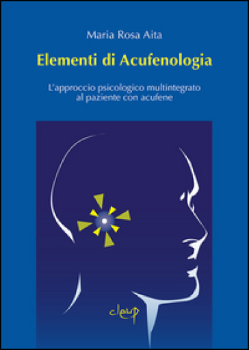 Elementi di acufenologia. L'approccio psicologico multintegrato al paziente con acufene - Maria Rosa Aita