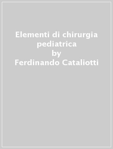 Elementi di chirurgia pediatrica - Ferdinando Cataliotti