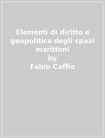 Elementi di diritto e geopolitica degli spazi marittimi - Fabio Caffio - Nicolò Carnimeo - Antonio Leandro