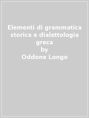 Elementi di grammatica storica e dialettologia greca - Oddone Longo