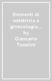 Elementi di ostetricia e ginecologia. Per le Scuole per infermieri professionali, assistenti sanitari e assistenti sociali