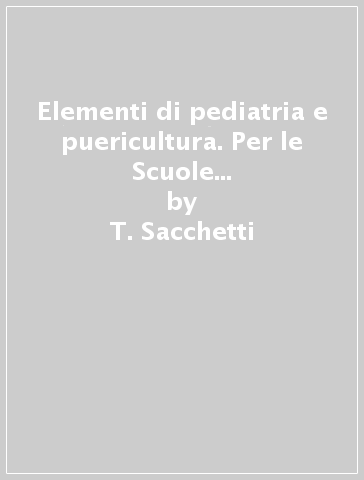 Elementi di pediatria e puericultura. Per le Scuole per infermieri professionali - T. Sacchetti - Raffaello Sacchetti