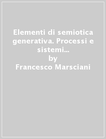 Elementi di semiotica generativa. Processi e sistemi della significazione - Francesco Marsciani - Alessandro Zinna