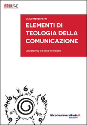Elementi di teologia della comunicazione. Un percorso tra etica e religione - Carlo Meneghetti