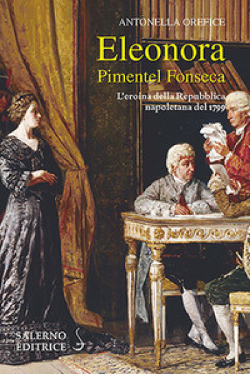Eleonora Pimentel Fonseca. L'eroina della Repubblica napoletana 1799 - Antonella Orefice