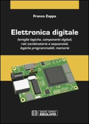 Elettronica digitale. Famiglie logiche, componenti digitali, reti combinatorie e sequenziali, logiche programmabili, memorie - Franco Zappa