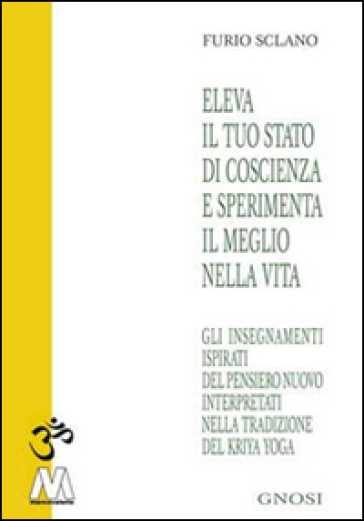 Eleva il tuo stato di coscienza e sperimenta il meglio della vita. Gli insegnamenti illuminati del pensiero nuovo interpretati nella tradizione del Kriya Yoga - Furio Sclano