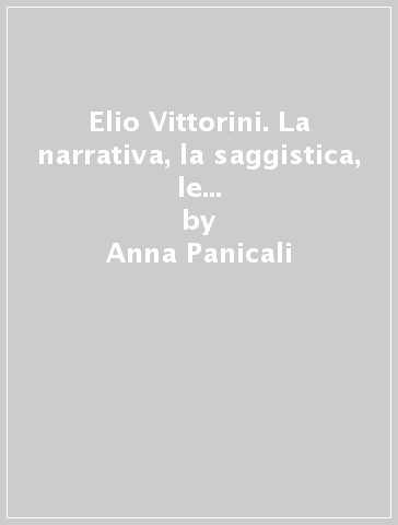 Elio Vittorini. La narrativa, la saggistica, le traduzioni, le riviste, l'attività editoriale - Anna Panicali