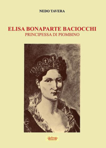 Elisa Bonaparte Baciocchi. Principessa di Piombino - Nedo Tavera