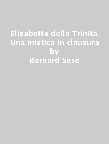 Elisabetta della Trinità. Una mistica in clausura - Bernard Sesé