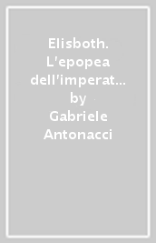 Elisboth. L epopea dell imperatore Filippo l Arabo dalle guerre persiane alla persecuzione dei cristiani