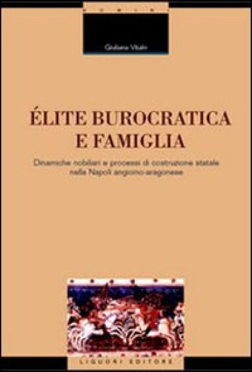 Elite burocratica e famiglia. Dinamiche nobiliari e processi di costruzione statale nella Napoli angioino-aragonese - Giuliana Vitale