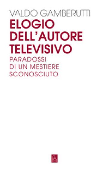 Elogio dell'autore televisivo. Paradossi di un mestiere sconosciuto - Valdo Gamberutti