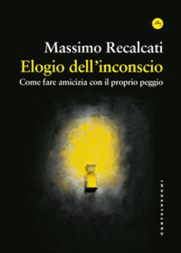 Elogio dell'inconscio. Come fare amicizia con il proprio peggio - Massimo Recalcati