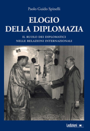 Elogio della diplomazia. Il ruolo dei diplomatici nelle relazioni internazionali - Paolo Guido Spinelli