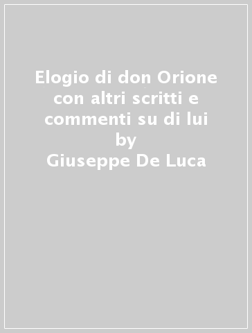 Elogio di don Orione con altri scritti e commenti su di lui - Giuseppe De Luca