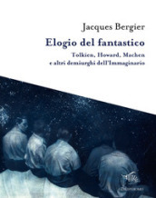 Elogio del fantastico. Tolkien, Lewis, Howard, Machen e altri demiurghi dell immaginario