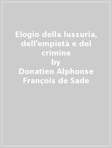 Elogio della lussuria, dell'empietà e del crimine - Donatien Alphonse François de Sade