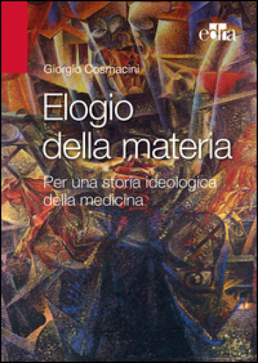 Elogio alla materia. Per una storia ideologica della medicina - Giorgio Cosmacini