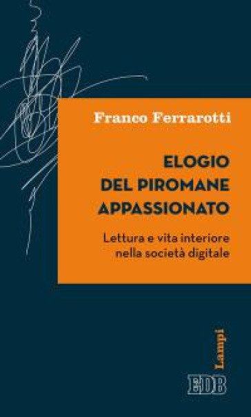 Elogio del piromane appassionato. Lettura e vita interiore nella società digitale - Franco Ferrarotti