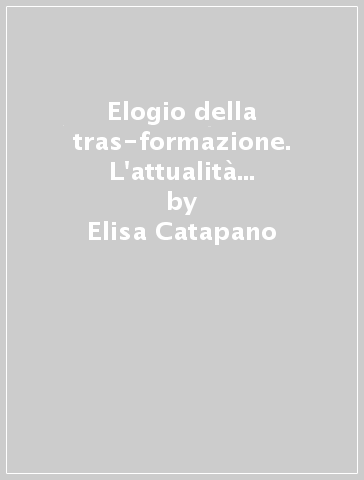 Elogio della tras-formazione. L'attualità del pensiero foucaultiano per resistere all'assoggettamento: interpretazioni di una maestra - Elisa Catapano