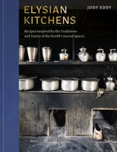 Elysian Kitchens: Recipes Inspired by the Traditions and Tastes of the World s Sacred Spaces