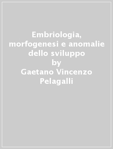 Embriologia, morfogenesi e anomalie dello sviluppo - Gaetano Vincenzo Pelagalli - Luciana Castaldo - Carla Lucini