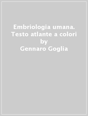 Embriologia umana. Testo atlante a colori - Gennaro Goglia