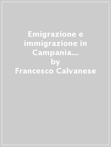 Emigrazione e immigrazione in Campania. Il caso dell'Alto Sele - Francesco Calvanese - Francesco Carchedi