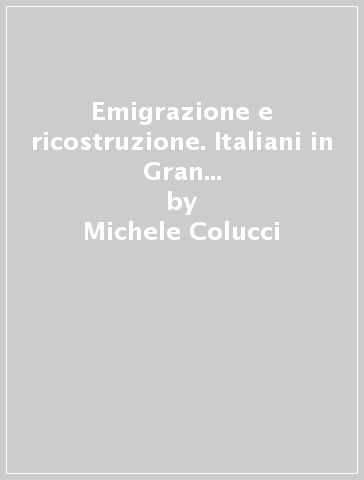 Emigrazione e ricostruzione. Italiani in Gran Bretagna dopo la secondo guerra mondiale - Michele Colucci