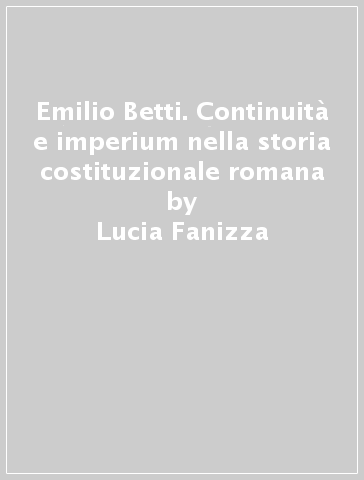 Emilio Betti. Continuità e imperium nella storia costituzionale romana - Lucia Fanizza
