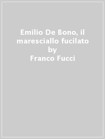 Emilio De Bono, il maresciallo fucilato - Franco Fucci