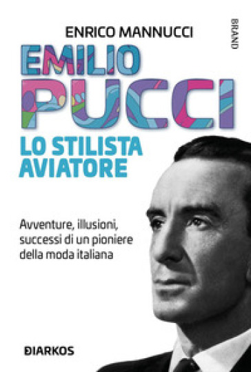 Emilio Pucci lo stilista aviatore. Avventure, illusioni, successi di un pioniere della moda italiana - Enrico Mannucci