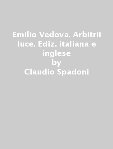 Emilio Vedova. Arbitrii luce. Ediz. italiana e inglese - Claudio Spadoni - Massimo Cacciari