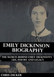 Emily Dickinson Biography: The Secrets Behind Emily Dickinson s Life, Poetry and Legacy