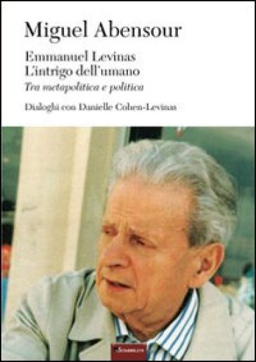 Emmanuel Levinas, l'intrigo dell'umano. Tra metapolitica e politica - Miguel Abensour