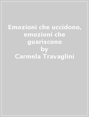 Emozioni che uccidono, emozioni che guariscono - Carmela Travaglini - Mauro Stegagno