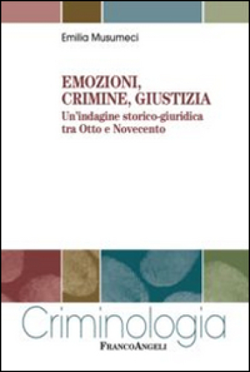 Emozioni, crimine, giustizia. Un'indagine storico-giuridica tra Otto e Novecento - Emilia Musumeci