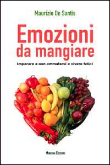 Emozioni da mangiare. Imparare a non ammalarsi e vivere felici - Maurizio De Santis