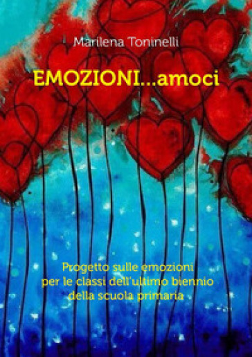 Emozioni...amoci. Progetto sulle emozioni per le classi dell'ultimo biennio della scuola primaria - Marilena Toninelli