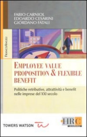 Employee value proposition & flexible benefit. Politiche retributive, attrattività e benefit nelle imprese del XXI secolo - Giordano Fatali - Edoardo Cesarini - Fabio Carniol