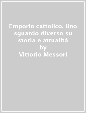 Emporio cattolico. Uno sguardo diverso su storia e attualità - Vittorio Messori